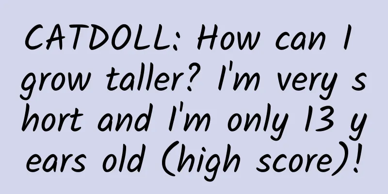 CATDOLL: How can I grow taller? I'm very short and I'm only 13 years old (high score)!