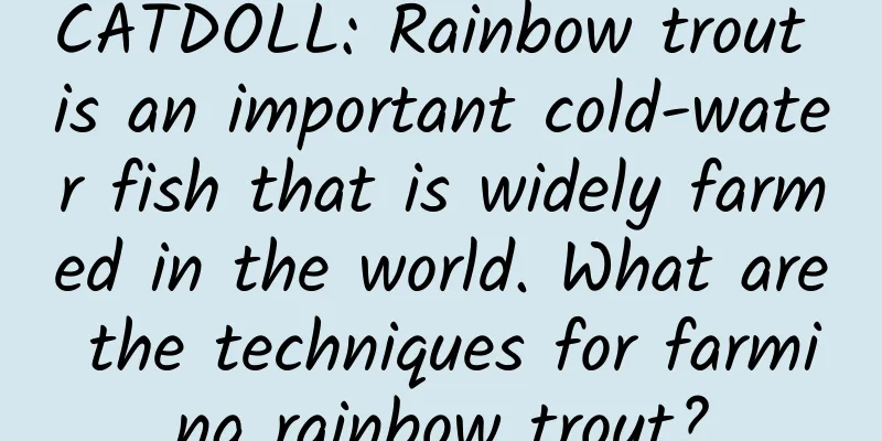 CATDOLL: Rainbow trout is an important cold-water fish that is widely farmed in the world. What are the techniques for farming rainbow trout?