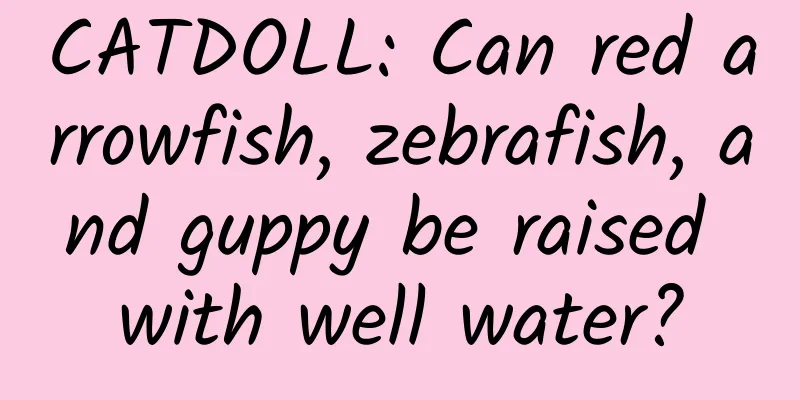 CATDOLL: Can red arrowfish, zebrafish, and guppy be raised with well water?