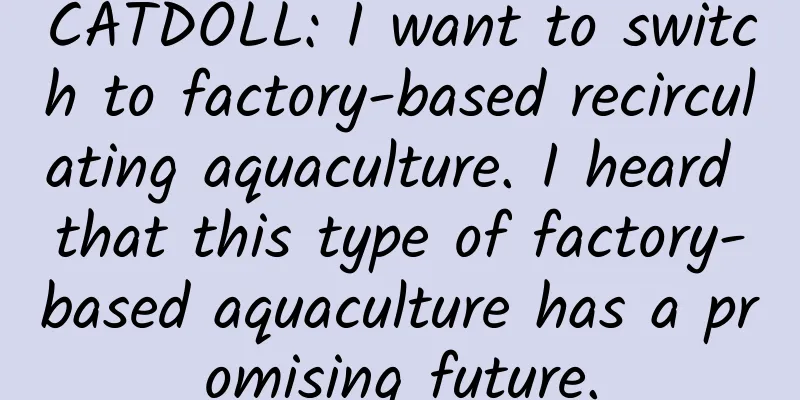 CATDOLL: I want to switch to factory-based recirculating aquaculture. I heard that this type of factory-based aquaculture has a promising future.