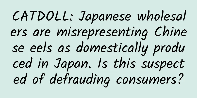 CATDOLL: Japanese wholesalers are misrepresenting Chinese eels as domestically produced in Japan. Is this suspected of defrauding consumers?