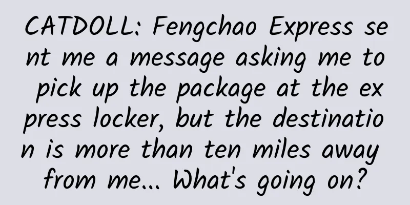 CATDOLL: Fengchao Express sent me a message asking me to pick up the package at the express locker, but the destination is more than ten miles away from me... What's going on?