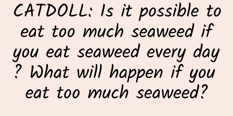 CATDOLL: Is it possible to eat too much seaweed if you eat seaweed every day? What will happen if you eat too much seaweed?
