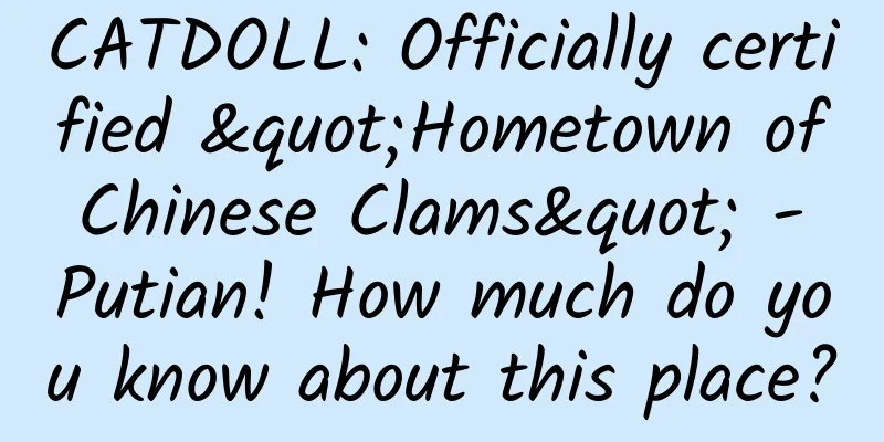 CATDOLL: Officially certified "Hometown of Chinese Clams" - Putian! How much do you know about this place?