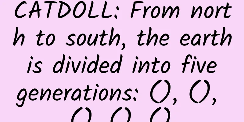 CATDOLL: From north to south, the earth is divided into five generations: (), (), (), (), ().