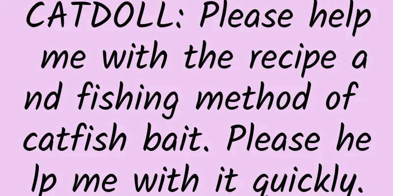 CATDOLL: Please help me with the recipe and fishing method of catfish bait. Please help me with it quickly.