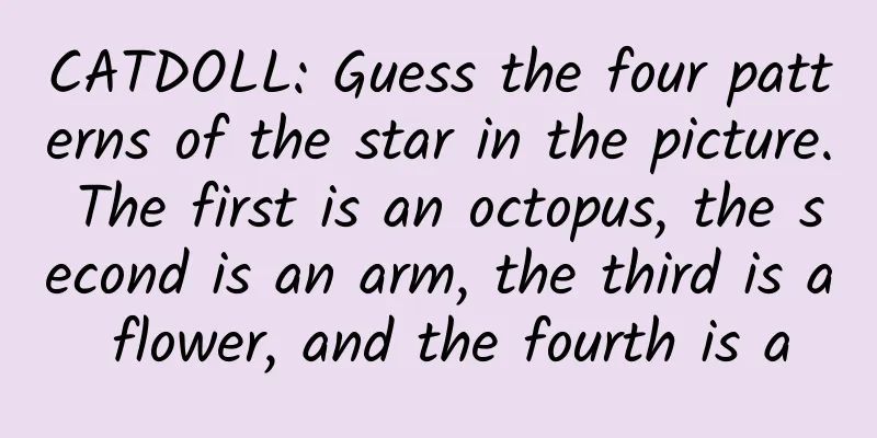 CATDOLL: Guess the four patterns of the star in the picture. The first is an octopus, the second is an arm, the third is a flower, and the fourth is a
