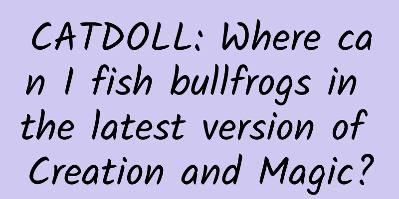 CATDOLL: Where can I fish bullfrogs in the latest version of Creation and Magic?