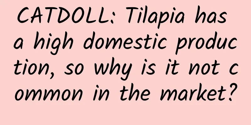 CATDOLL: Tilapia has a high domestic production, so why is it not common in the market?