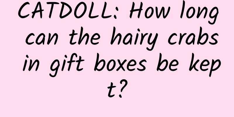 CATDOLL: How long can the hairy crabs in gift boxes be kept?