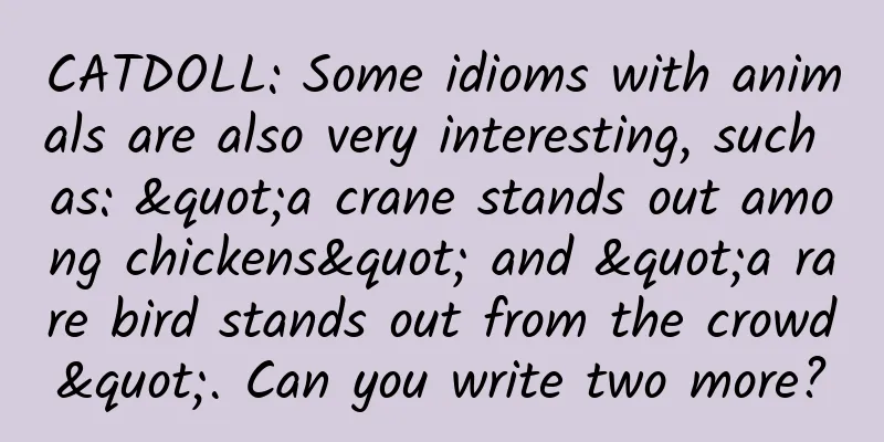 CATDOLL: Some idioms with animals are also very interesting, such as: "a crane stands out among chickens" and "a rare bird stands out from the crowd". Can you write two more?