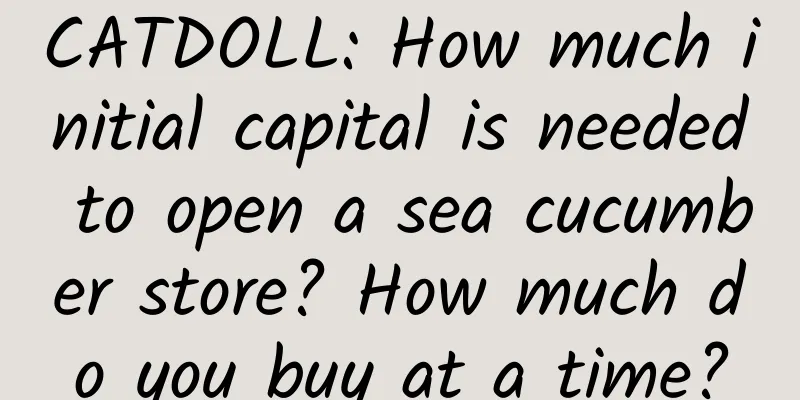 CATDOLL: How much initial capital is needed to open a sea cucumber store? How much do you buy at a time?