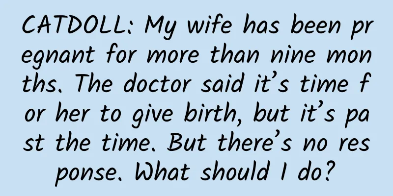CATDOLL: My wife has been pregnant for more than nine months. The doctor said it’s time for her to give birth, but it’s past the time. But there’s no response. What should I do?