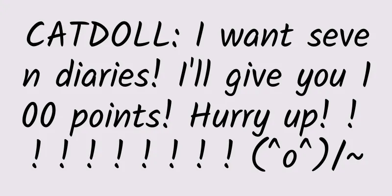 CATDOLL: I want seven diaries! I'll give you 100 points! Hurry up! ! ! ! ! ! ! ! ! ! (^o^)/~