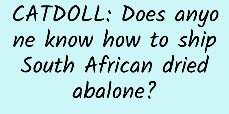 CATDOLL: Does anyone know how to ship South African dried abalone?