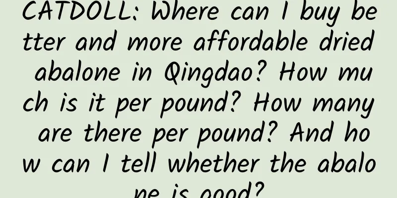 CATDOLL: Where can I buy better and more affordable dried abalone in Qingdao? How much is it per pound? How many are there per pound? And how can I tell whether the abalone is good?