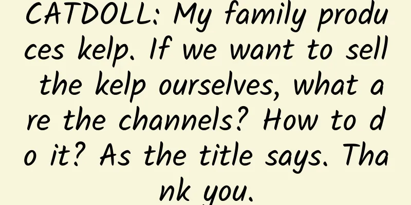 CATDOLL: My family produces kelp. If we want to sell the kelp ourselves, what are the channels? How to do it? As the title says. Thank you.