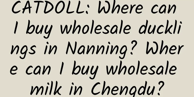 CATDOLL: Where can I buy wholesale ducklings in Nanning? Where can I buy wholesale milk in Chengdu?